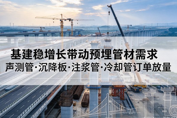 弥渡基建稳增长带动预埋监测管材需求,声测管、沉降板、注浆管订单持续放量